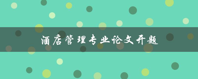 酒店管理专业论文开题(如何选择合适的研究方向)