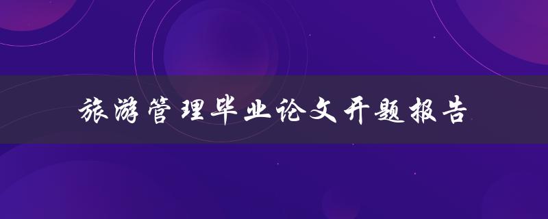 如何撰写一份优秀的旅游管理毕业论文开题报告