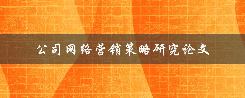 如何研究公司网络营销策略？——一篇论文的探讨