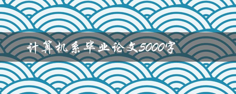 计算机系毕业论文5000字
