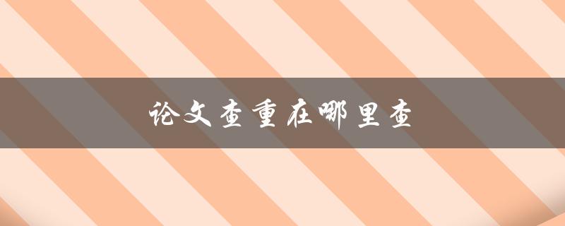 论文查重在哪里查(推荐几个可靠的查重工具)