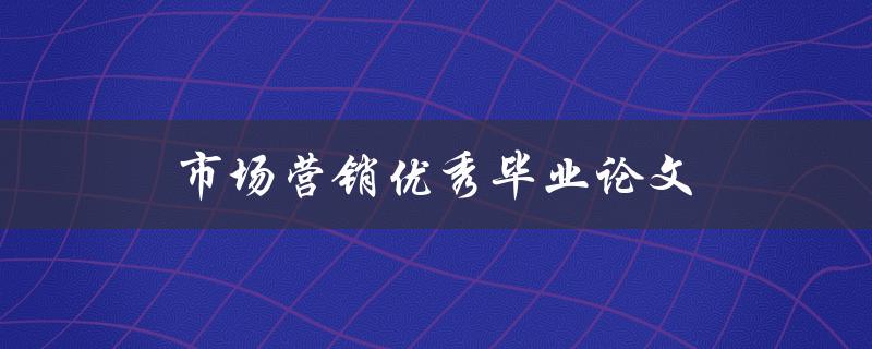 市场营销优秀毕业论文(如何撰写一篇引人注目的研究成果)