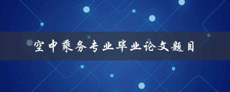 如何选择适合空中乘务专业毕业论文的题目