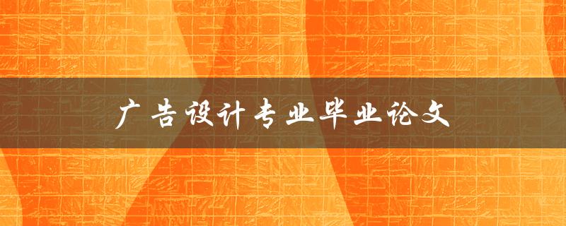 广告设计专业毕业论文(如何选取研究主题和撰写高质量论文)