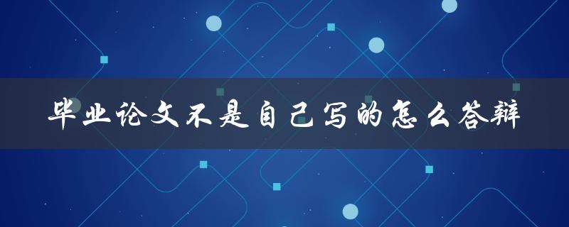 毕业论文不是自己写的怎么答辩