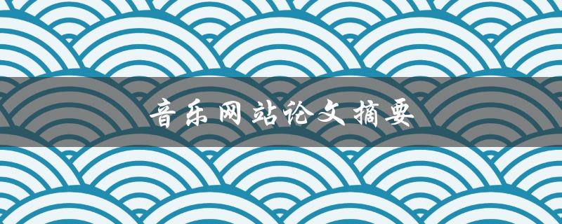 音乐网站论文摘要(如何评估用户体验与满意度？)