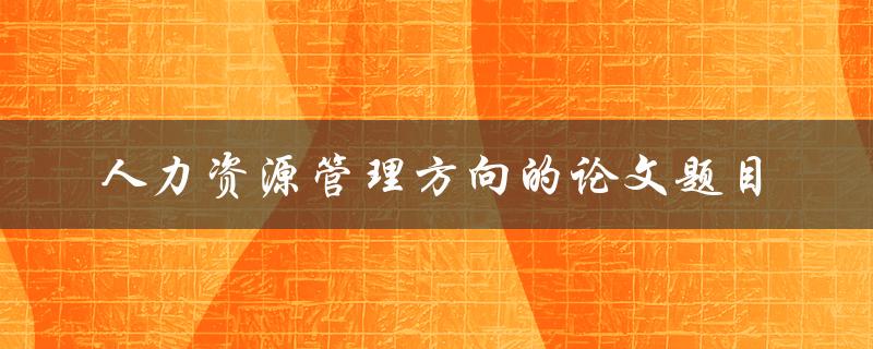 你在人力资源管理方向上的论文题目有哪些推荐