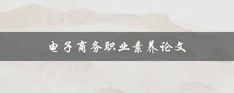 电子商务职业素养论文(如何提升个人职场竞争力)