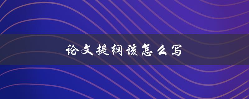 论文提纲该怎么写(如何编写一个有效的论文提纲)