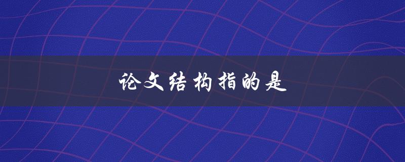 论文结构指的是(如何合理安排论文的章节和段落)