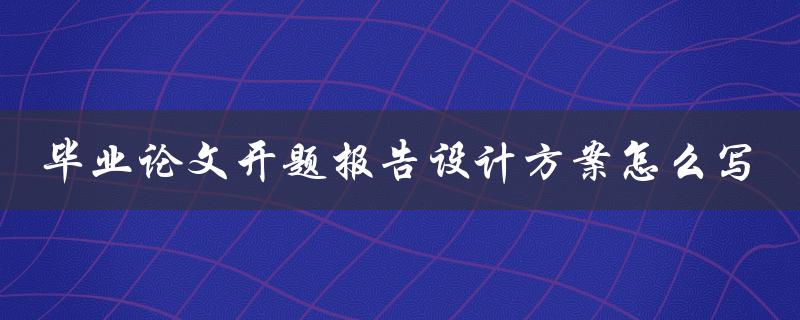 毕业论文开题报告设计方案怎么写