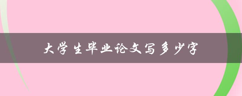 大学生毕业论文写多少字(应该符合哪些要求)