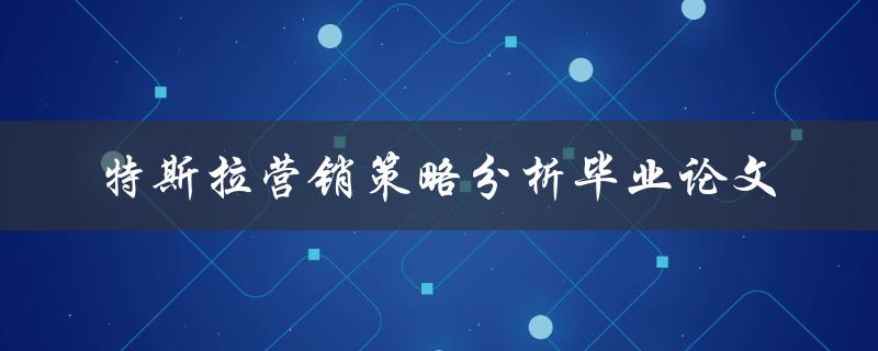 特斯拉营销策略在电动汽车市场中的竞争优势研究——以毕业论文为例