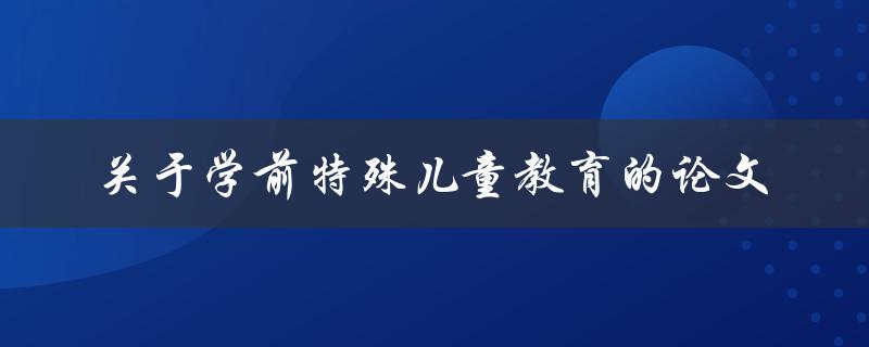学前特殊儿童教育现状、挑战与未来发展趋势的研究论文是什么