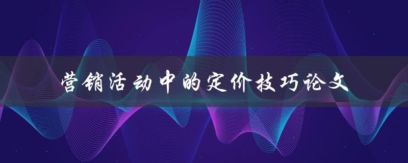 如何在营销活动中运用定价技巧？——一篇论文探讨