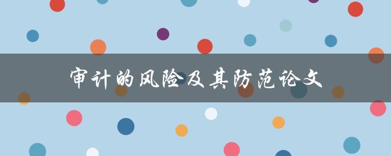 审计的风险及其防范论文(如何避免审计风险)
