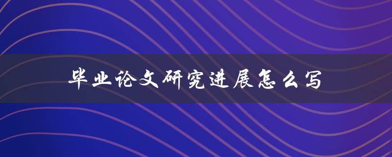 毕业论文研究进展怎么写(详细指南)