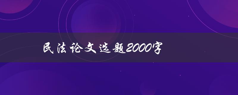 民法论文选题2000字(如何选取合适的研究方向和题目)
