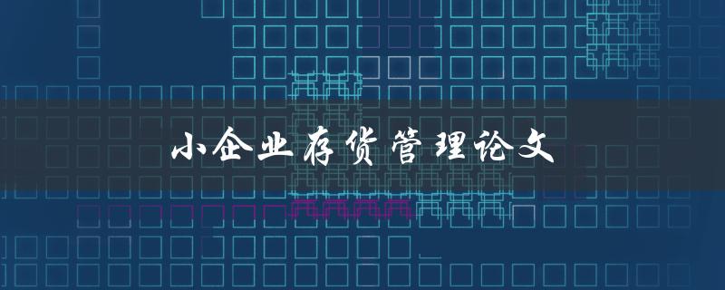小企业存货管理论文(如何提高库存效率和降低成本)