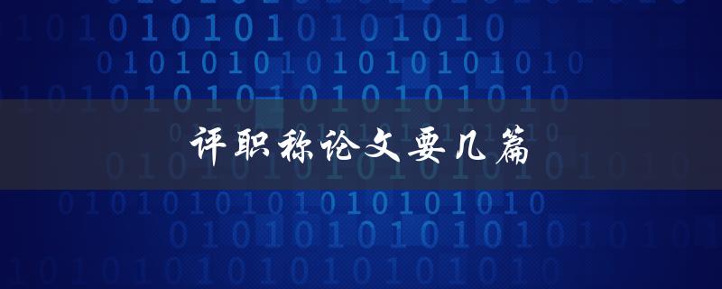评职称论文要几篇(符合条件的数量与要求)