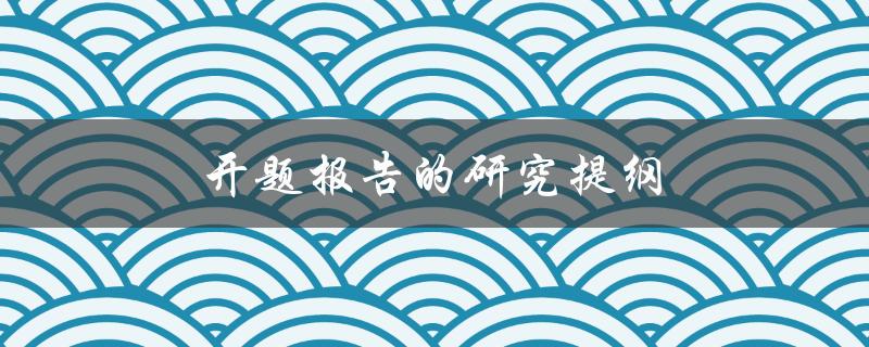 开题报告的研究提纲(如何撰写一个完善的研究计划)