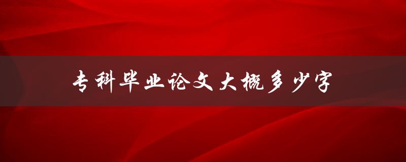 专科毕业论文大概多少字(专科论文写多少字)