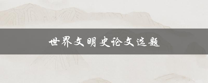 世界文明史论文选题(如何选择一个独具特色的选题)