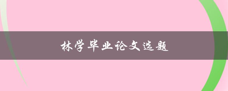 林学毕业论文选题(如何选择适合自己的研究方向)