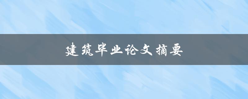建筑毕业论文摘要(如何撰写精彩而简洁的摘要)