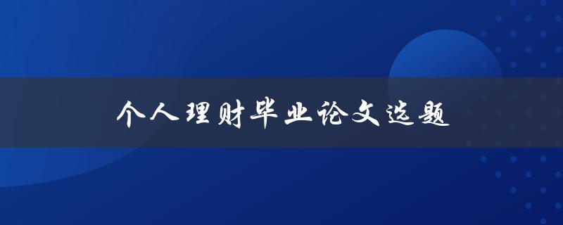 个人理财毕业论文选题(如何选择适合的个人理财研究方向)