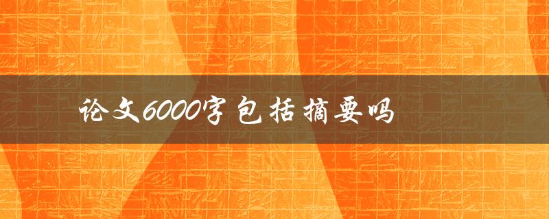 论文6000字包括摘要吗(摘要是否计入字数限制)