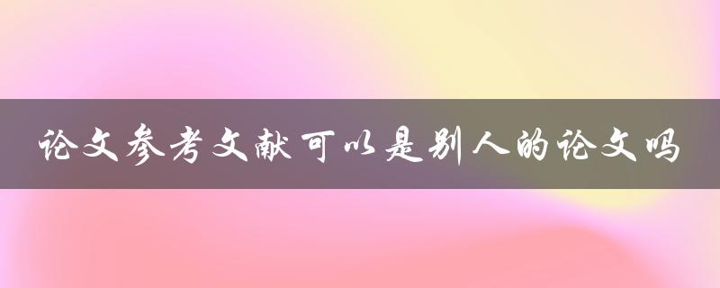 论文参考文献可以是别人的论文吗