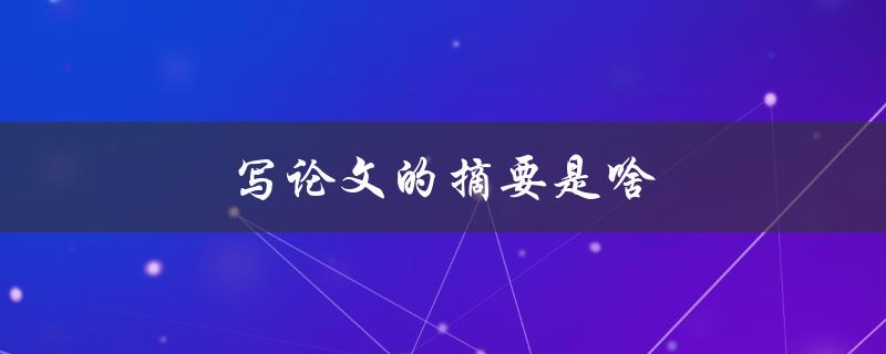 写论文的摘要是啥(撰写高质量论文摘要)