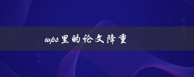 [wps里的论文降重](如何使用WPS实现论文降重功能)
