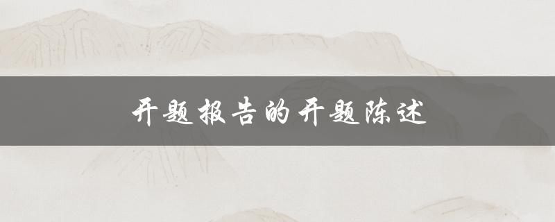 开题报告的开题陈述(如何撰写一个清晰明确的开题陈述)