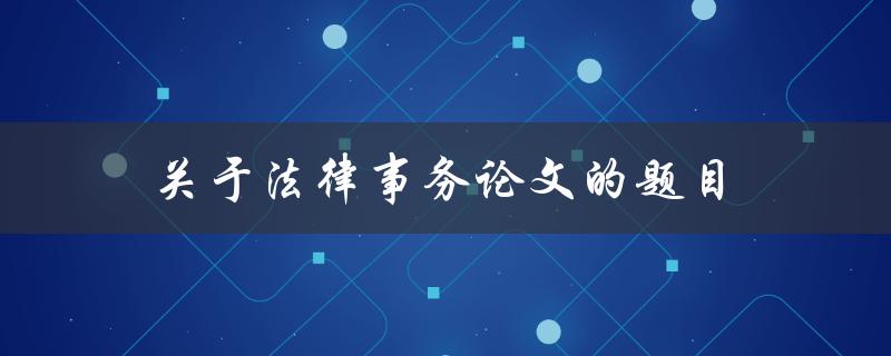 关于法律事务论文的题目(如何选择适合的研究方向)