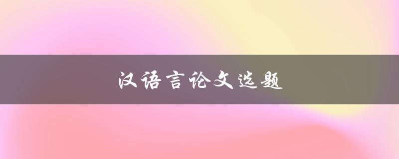 汉语言论文选题(如何选择合适的研究方向)