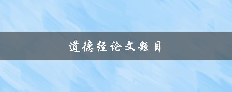 道德经论文题目(如何解读《道德经》中的哲学思想)