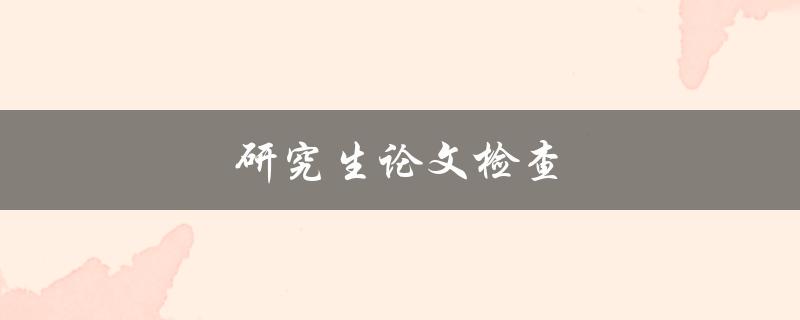 研究生论文检查(有哪些常见的问题需要注意)