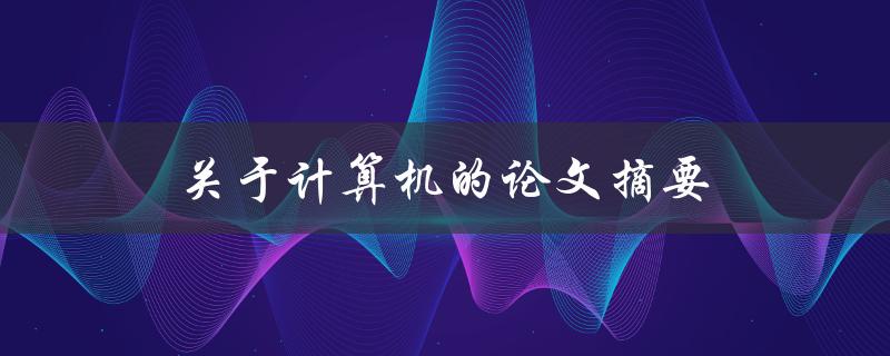 关于计算机的论文摘要(如何撰写一个清晰简洁的摘要)