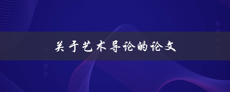 关于艺术导论的论文(如何撰写一个成功的艺术导论论文)