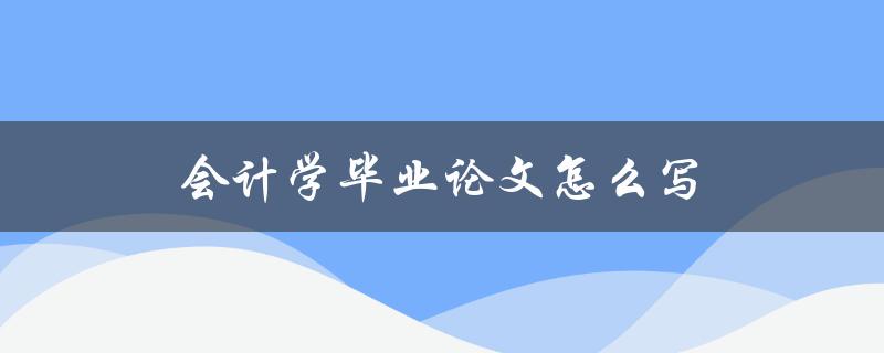 会计学毕业论文怎么写(详细指南)