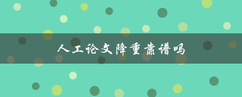 人工论文降重靠谱吗(论文降重值得一试吗)