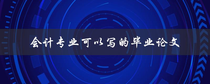 会计专业毕业论文有哪些值得写的主题