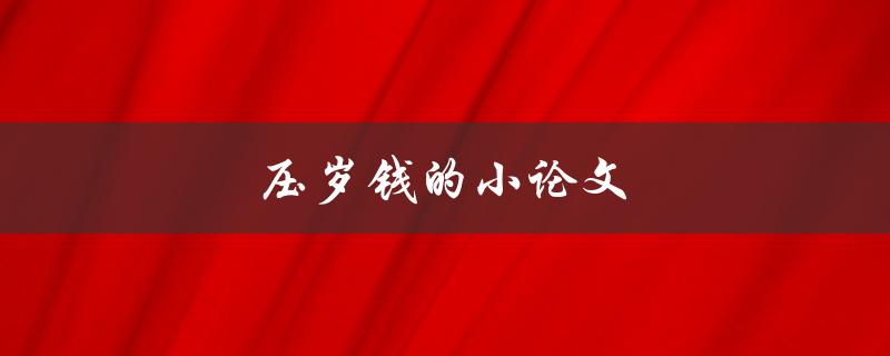 压岁钱的小论文(历史渊源、文化内涵与现代意义)