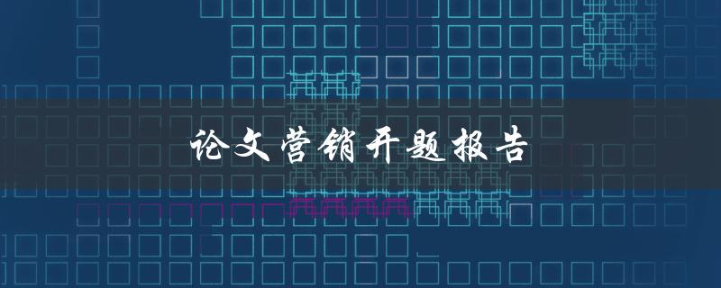 论文营销开题报告(如何撰写一个成功的开题报告)