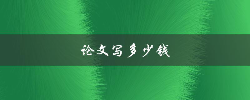 论文写多少钱(如何评估合理价格)