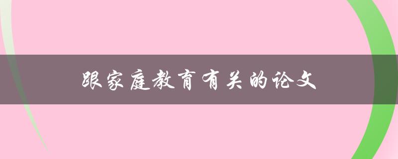 跟家庭教育有关的论文(如何培养孩子的品德与能力)