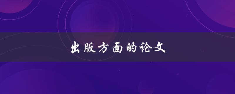 出版方面的论文(如何写出高质量的学术论文)