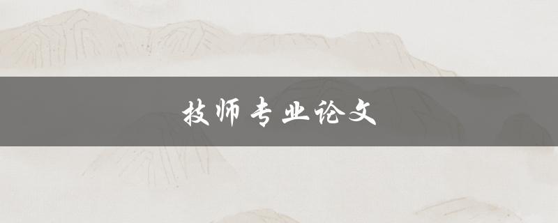 技师专业论文(如何写出一篇高质量的技师专业论文)